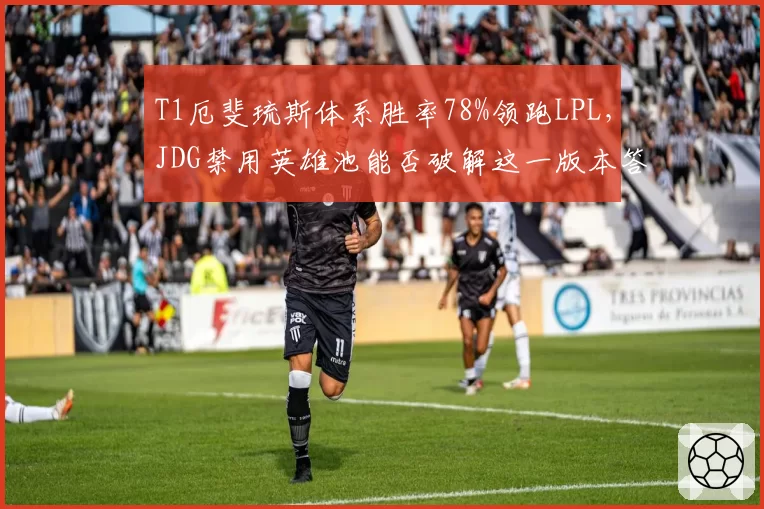 T1厄斐琉斯体系胜率78%领跑LPL，JDG禁用英雄池能否破解这一版本答案？