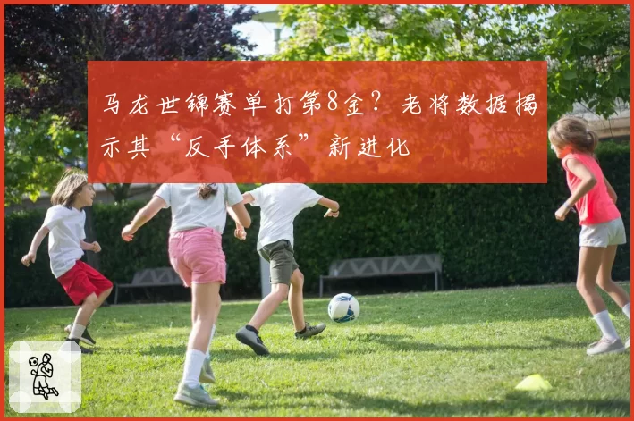 马龙世锦赛单打第8金？老将数据揭示其“反手体系”新进化