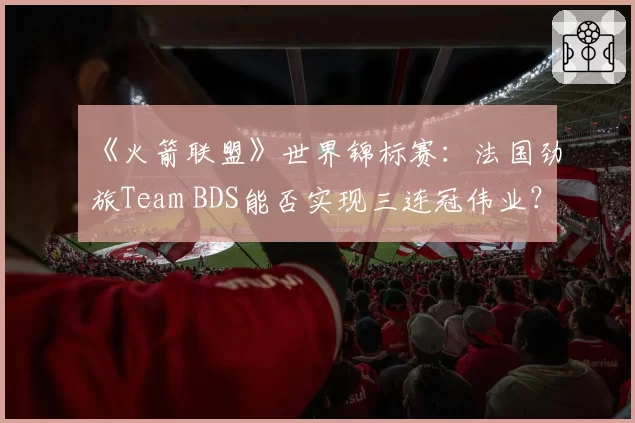 《火箭联盟》世界锦标赛：法国劲旅Team BDS能否实现三连冠伟业？