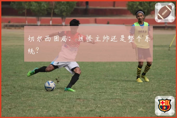 切尔西困局：该怪主帅还是整个系统？