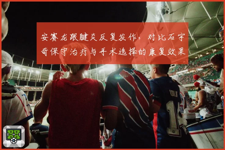 安赛龙跟腱炎反复发作，对比石宇奇保守治疗与手术选择的康复效果
