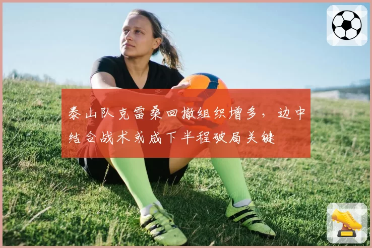 泰山队克雷桑回撤组织增多，边中结合战术或成下半程破局关键