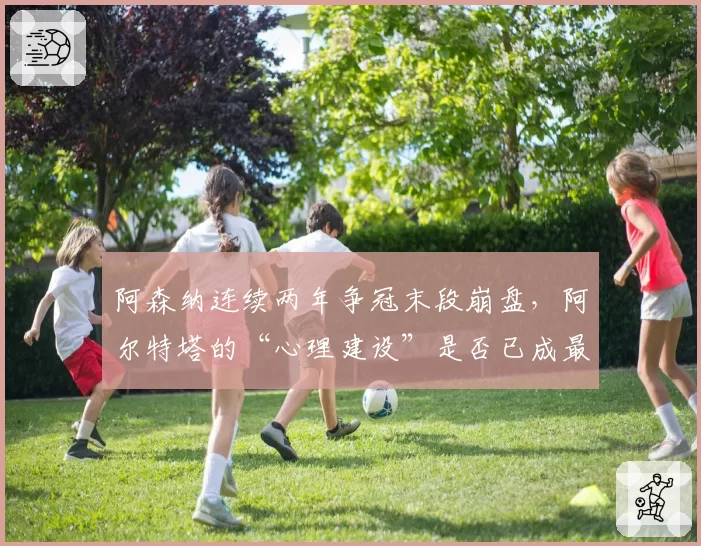 阿森纳连续两年争冠末段崩盘，阿尔特塔的“心理建设”是否已成最大短板？