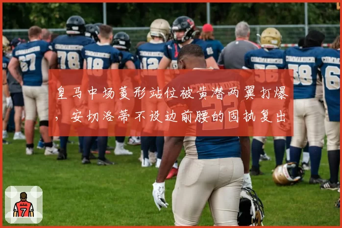 皇马中场菱形站位被黄潜两翼打爆,安切洛蒂不设边前腰的固执复出代价