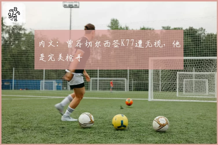 内文：曾荐切尔西签K77遭无视，他是完美枪手