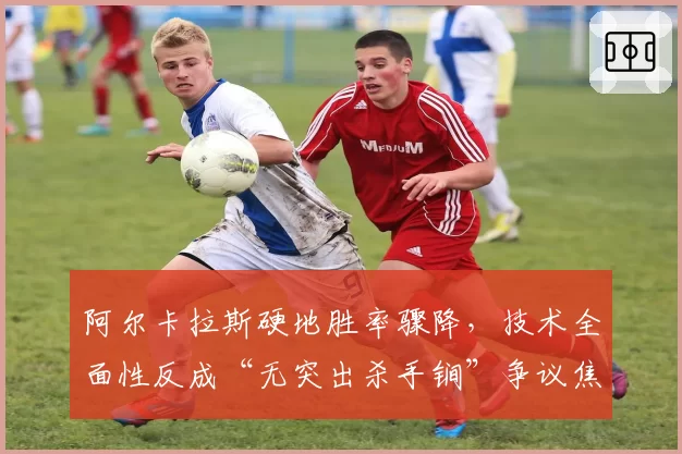阿尔卡拉斯硬地胜率骤降，技术全面性反成“无突出杀手锏”争议焦点？