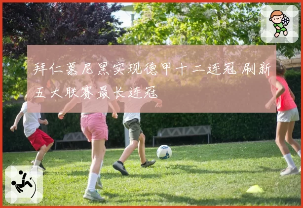 拜仁慕尼黑实现德甲十二连冠 刷新五大联赛最长连冠
