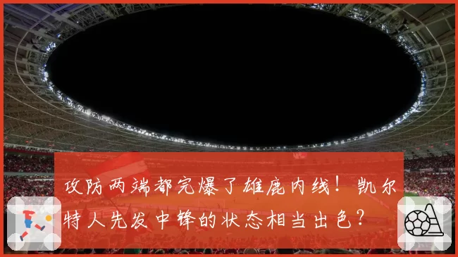 攻防两端都完爆了雄鹿内线！凯尔特人先发中锋的状态相当出色？