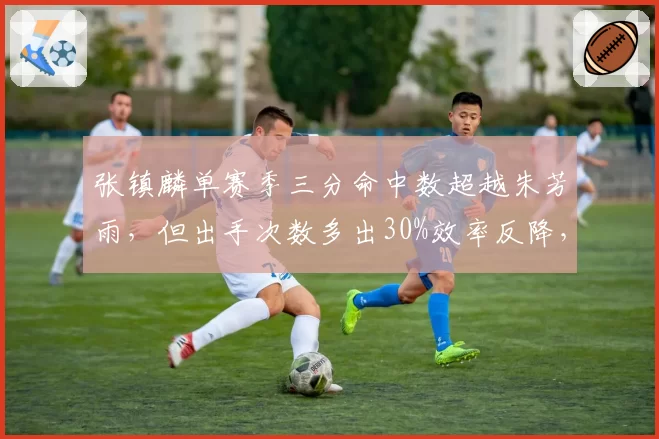 张镇麟单赛季三分命中数超越朱芳雨，但出手次数多出30%效率反降，名嘴批评数据泡沫